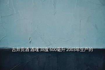 古井貢酒 酒魂 38度 600毫升 2003年生產(chǎn)的