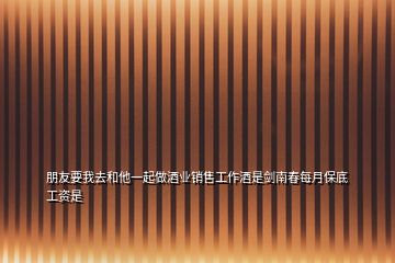 朋友要我去和他一起做酒業(yè)銷(xiāo)售工作酒是劍南春每月保底工資是
