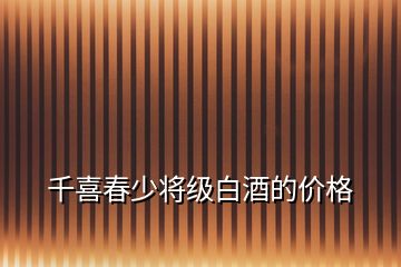 千喜春少將級白酒的價(jià)格