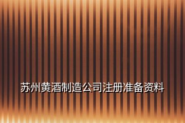 蘇州黃酒制造公司注冊準(zhǔn)備資料