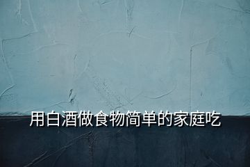 用白酒做食物簡(jiǎn)單的家庭吃