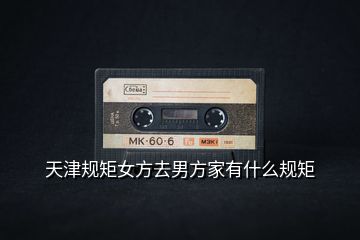 天津規(guī)矩女方去男方家有什么規(guī)矩