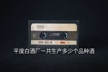 平度白酒廠(chǎng)一共生產(chǎn)多少個(gè)品種酒