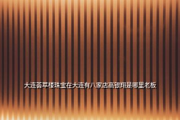 大連薈萃樓珠寶在大連有八家店高銀翔是哪里老板