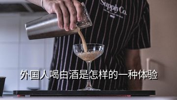 外國(guó)人喝白酒是怎樣的一種體驗(yàn)