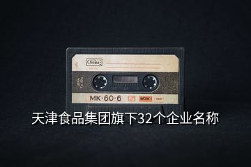 天津食品集團旗下32個企業(yè)名稱