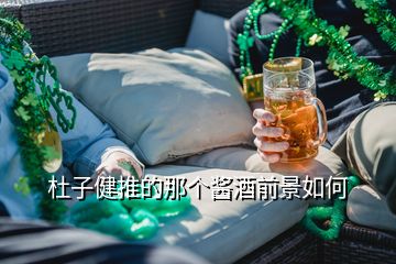 杜子健推的那個醬酒前景如何