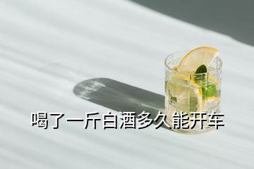 喝了一斤白酒多久能開(kāi)車