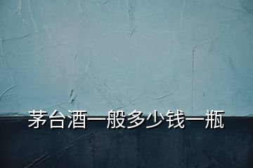 茅臺(tái)酒一般多少錢一瓶