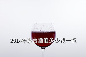 2014年茅臺酒值多少錢一瓶