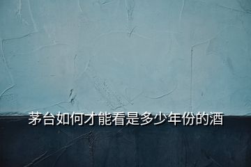 茅臺如何才能看是多少年份的酒