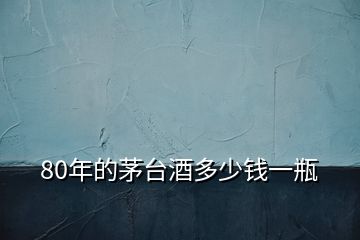 80年的茅臺(tái)酒多少錢一瓶