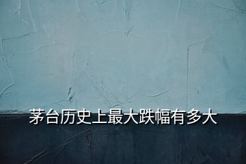 茅臺歷史上最大跌幅有多大