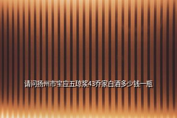 請問揚州市寶應(yīng)五瓊漿43喬家白酒多少錢一瓶