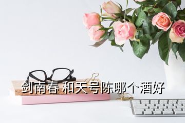 劍南春 和天號(hào)陳哪個(gè)酒好