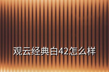觀云經(jīng)典白42怎么樣