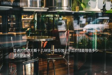 普通的白酒大概十幾塊錢一瓶存放十年后價(jià)錢能增值多少 酒不是越放