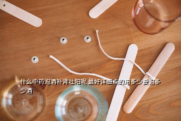 什么中藥泡酒補腎壯陽呢 最好詳細(xì)點的用多少要泡多少酒