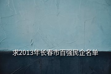 求2013年長(zhǎng)春市百強(qiáng)民企名單