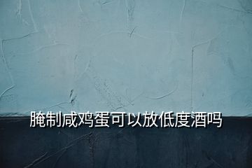 腌制咸雞蛋可以放低度酒嗎