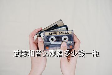 武陵和者達(dá)觀酒多少錢(qián)一瓶