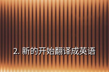 2. 新的開始翻譯成英語(yǔ)