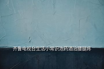 齊魯電視臺(tái)生活小常識(shí)泡藥酒治腰腿疼