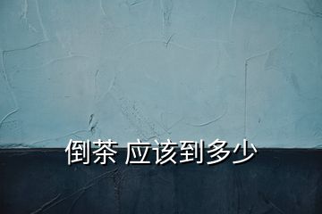 倒茶 應(yīng)該到多少