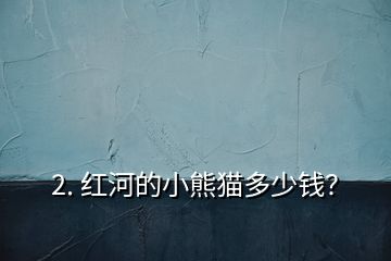 2. 紅河的小熊貓多少錢？