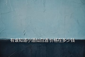 有誰知道小酒仙白酒 價(jià)格在多少錢