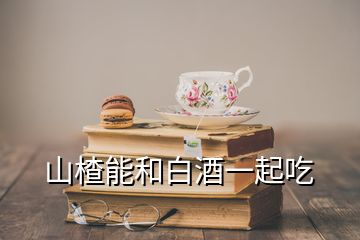 山楂能和白酒一起吃