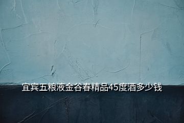 宜賓五糧液金谷春精品45度酒多少錢(qián)