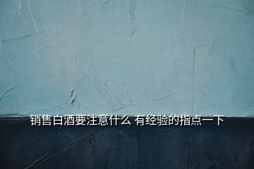 銷售白酒要注意什么 有經(jīng)驗(yàn)的指點(diǎn)一下