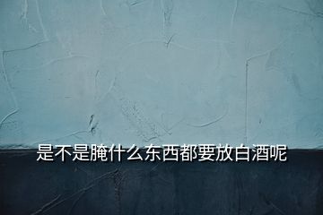是不是腌什么東西都要放白酒呢