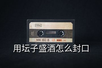 用壇子盛酒怎么封口