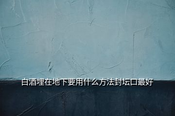 白酒埋在地下要用什么方法封壇口最好