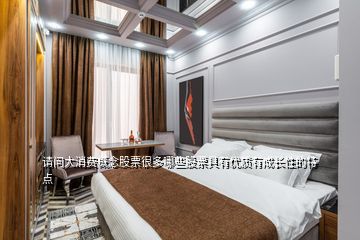 請問大消費概念股票很多哪些股票具有優(yōu)質(zhì)有成長性的特點