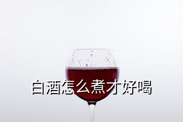 白酒怎么煮才好喝