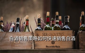 白酒銷(xiāo)售策略如何快速銷(xiāo)售白酒