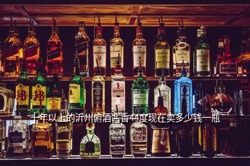 十年以上的沂州俯酒醬香44度現(xiàn)在賣多少錢一瓶