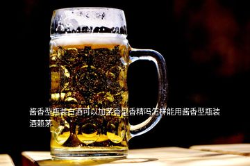 醬香型瓶裝白酒可以加茅香型香精嗎怎樣能用醬香型瓶裝酒賴(lài)茅