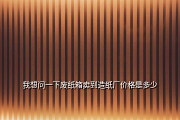 我想問(wèn)一下廢紙箱賣到造紙廠價(jià)格是多少