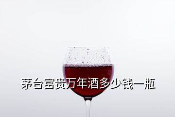 茅臺(tái)富貴萬年酒多少錢一瓶