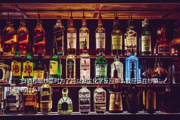 白酒和醋炒菜時為了可以發(fā)生化學反應(yīng)那么我應(yīng)該在炒菜的什么時