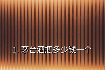 1. 茅臺(tái)酒瓶多少錢一個(gè)