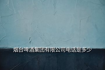 煙臺啤酒集團有限公司電話是多少
