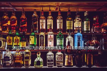 通過實習(xí)你認為白酒行業(yè)的銷售有什么特點你喜歡白酒銷售工作嗎
