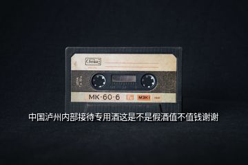 中國(guó)瀘州內(nèi)部接待專(zhuān)用酒這是不是假酒值不值錢(qián)謝謝