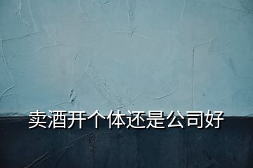 賣(mài)酒開(kāi)個(gè)體還是公司好