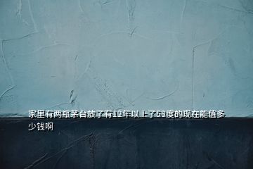 家里有兩瓶茅臺(tái)放了有12年以上了53度的現(xiàn)在能值多少錢(qián)啊